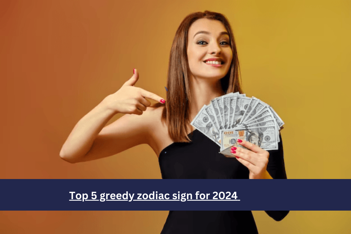 Top 5 greedy zodiac sign for 2024